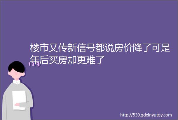 楼市又传新信号都说房价降了可是年后买房却更难了